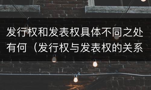 发行权和发表权具体不同之处有何（发行权与发表权的关系）