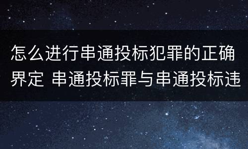 怎么进行串通投标犯罪的正确界定 串通投标罪与串通投标违法行为的界限