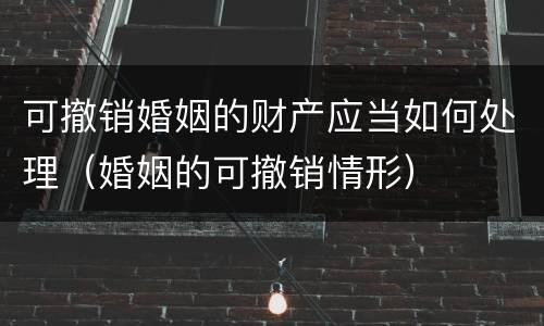 可撤销婚姻的财产应当如何处理（婚姻的可撤销情形）