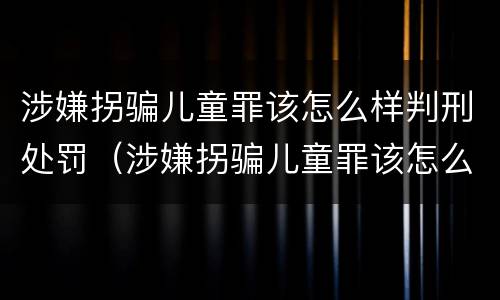 涉嫌拐骗儿童罪该怎么样判刑处罚（涉嫌拐骗儿童罪该怎么样判刑处罚金）