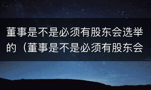 董事是不是必须有股东会选举的（董事是不是必须有股东会选举的决议）