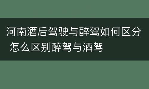 河南酒后驾驶与醉驾如何区分 怎么区别醉驾与酒驾