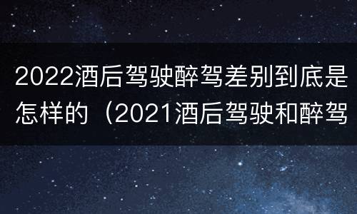 2022酒后驾驶醉驾差别到底是怎样的（2021酒后驾驶和醉驾的区别）
