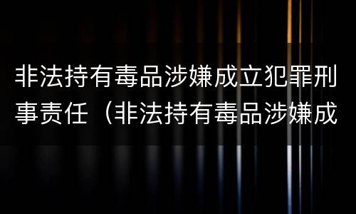 非法持有毒品涉嫌成立犯罪刑事责任（非法持有毒品涉嫌成立犯罪刑事责任的认定）