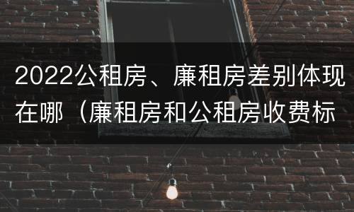 2022公租房、廉租房差别体现在哪（廉租房和公租房收费标准）