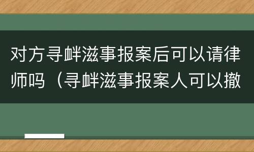 对方寻衅滋事报案后可以请律师吗（寻衅滋事报案人可以撤案吗）