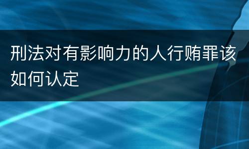 刑法对有影响力的人行贿罪该如何认定