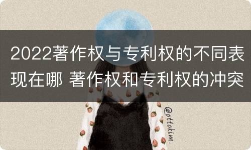 2022著作权与专利权的不同表现在哪 著作权和专利权的冲突