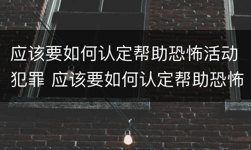 应该要如何认定帮助恐怖活动犯罪 应该要如何认定帮助恐怖活动犯罪组织