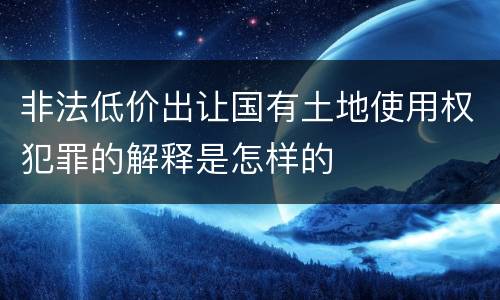 非法低价出让国有土地使用权犯罪的解释是怎样的