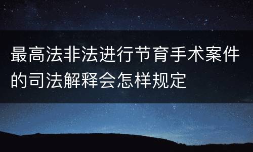 最高法非法进行节育手术案件的司法解释会怎样规定