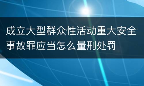 成立大型群众性活动重大安全事故罪应当怎么量刑处罚
