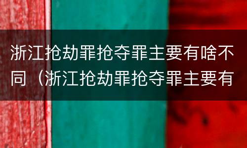 浙江抢劫罪抢夺罪主要有啥不同（浙江抢劫罪抢夺罪主要有啥不同行为）