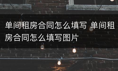 单间租房合同怎么填写 单间租房合同怎么填写图片