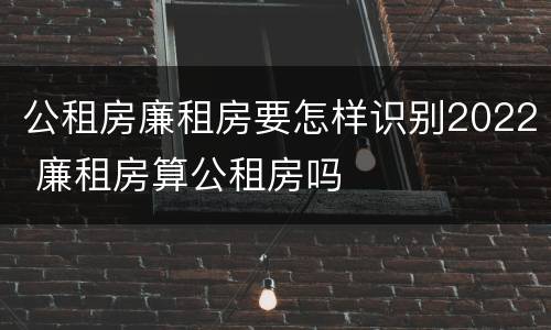 公租房廉租房要怎样识别2022 廉租房算公租房吗