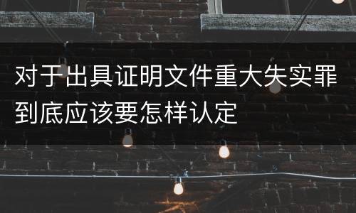 对于出具证明文件重大失实罪到底应该要怎样认定