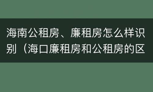 海南公租房、廉租房怎么样识别（海口廉租房和公租房的区别）