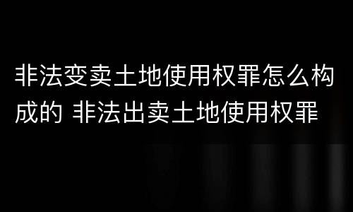 非法变卖土地使用权罪怎么构成的 非法出卖土地使用权罪