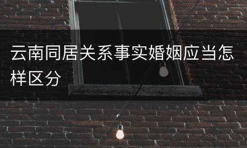 云南同居关系事实婚姻应当怎样区分