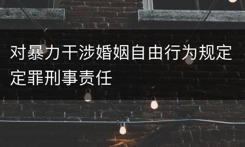 对暴力干涉婚姻自由行为规定定罪刑事责任