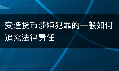 变造货币涉嫌犯罪的一般如何追究法律责任