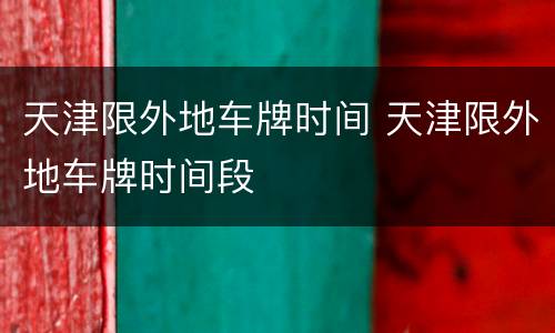 天津限外地车牌时间 天津限外地车牌时间段