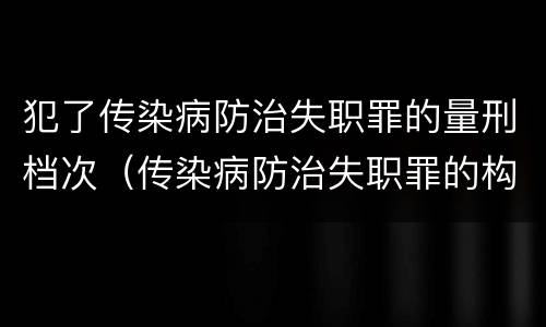 犯了传染病防治失职罪的量刑档次（传染病防治失职罪的构成要件）