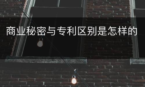 商业秘密与专利区别是怎样的