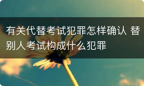 有关代替考试犯罪怎样确认 替别人考试构成什么犯罪