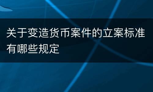 关于变造货币案件的立案标准有哪些规定