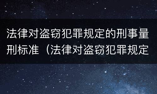 法律对盗窃犯罪规定的刑事量刑标准（法律对盗窃犯罪规定的刑事量刑标准是）