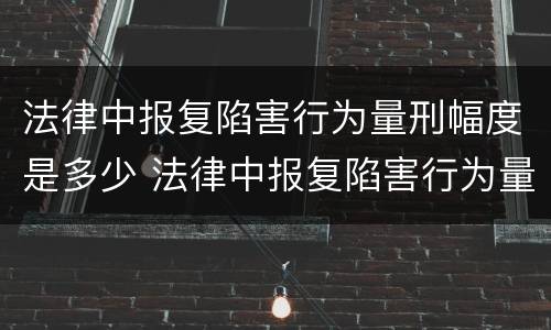 法律中报复陷害行为量刑幅度是多少 法律中报复陷害行为量刑幅度是多少年