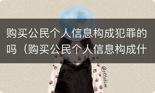 购买公民个人信息构成犯罪的吗（购买公民个人信息构成什么罪）