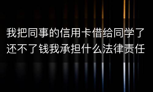 我把同事的信用卡借给同学了还不了钱我承担什么法律责任
