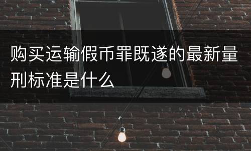 购买运输假币罪既遂的最新量刑标准是什么
