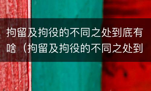拘留及拘役的不同之处到底有啥（拘留及拘役的不同之处到底有啥作用）