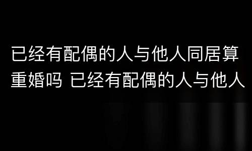 已经有配偶的人与他人同居算重婚吗 已经有配偶的人与他人同居算重婚吗