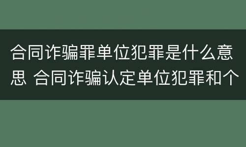 合同诈骗罪单位犯罪是什么意思 合同诈骗认定单位犯罪和个人在量刑上的区别?