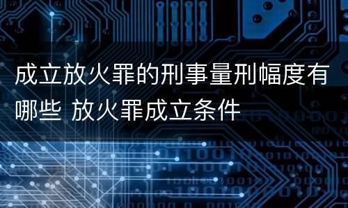 成立放火罪的刑事量刑幅度有哪些 放火罪成立条件