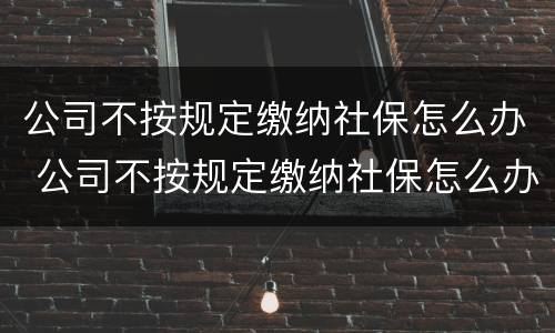 公司不按规定缴纳社保怎么办 公司不按规定缴纳社保怎么办呢