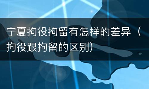 宁夏拘役拘留有怎样的差异（拘役跟拘留的区别）