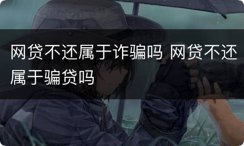 网贷不还属于诈骗吗 网贷不还属于骗贷吗