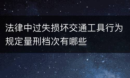 法律中过失损坏交通工具行为规定量刑档次有哪些