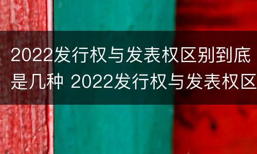 2022发行权与发表权区别到底是几种 2022发行权与发表权区别到底是几种形式