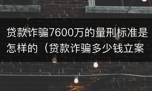 贷款诈骗7600万的量刑标准是怎样的（贷款诈骗多少钱立案标准）