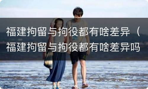 福建拘留与拘役都有啥差异（福建拘留与拘役都有啥差异吗）