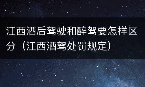 江西酒后驾驶和醉驾要怎样区分（江西酒驾处罚规定）