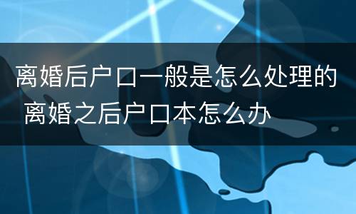 离婚后户口一般是怎么处理的 离婚之后户口本怎么办
