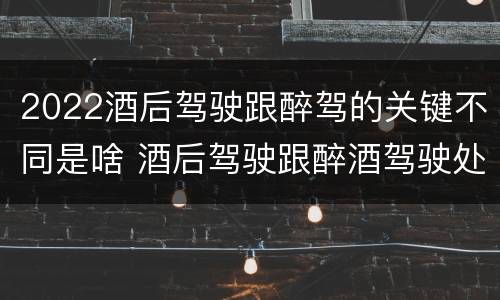 2022酒后驾驶跟醉驾的关键不同是啥 酒后驾驶跟醉酒驾驶处罚标准