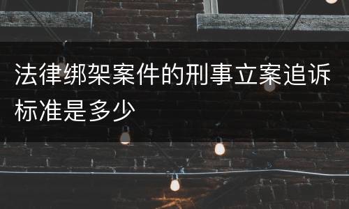 法律绑架案件的刑事立案追诉标准是多少